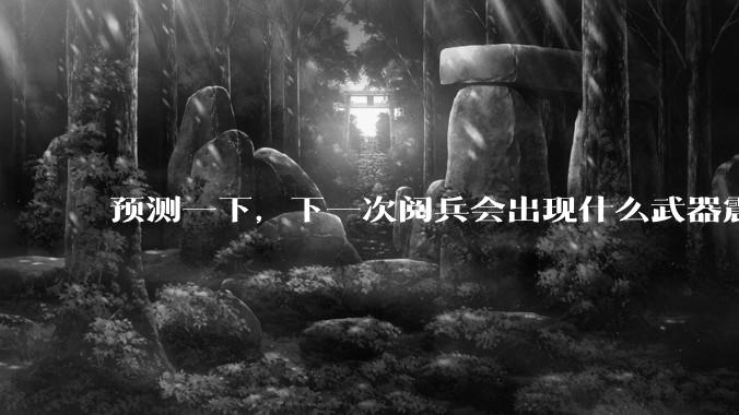预测一下，下一次阅兵会出现什么武器震惊世界？