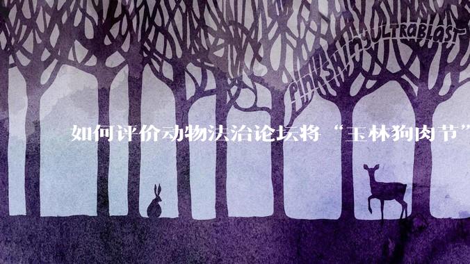 如何评价动物法治论坛将“玉林狗肉节”定性为非法活动？