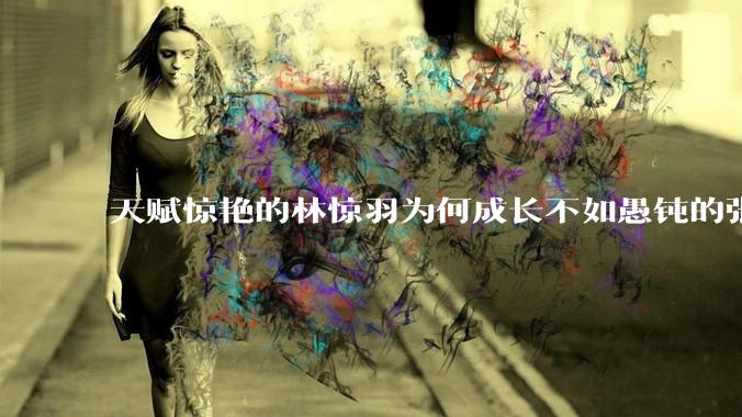 天赋惊艳的林惊羽为何成长不如愚钝的张小凡？