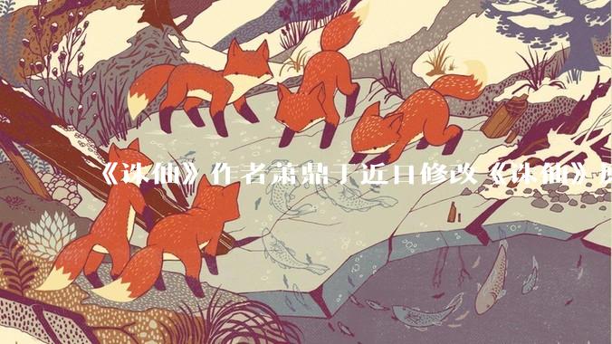 《诛仙》作者萧鼎于近日修改《诛仙》原作并大量删去碧瑶戏份，如何看待这一行为？