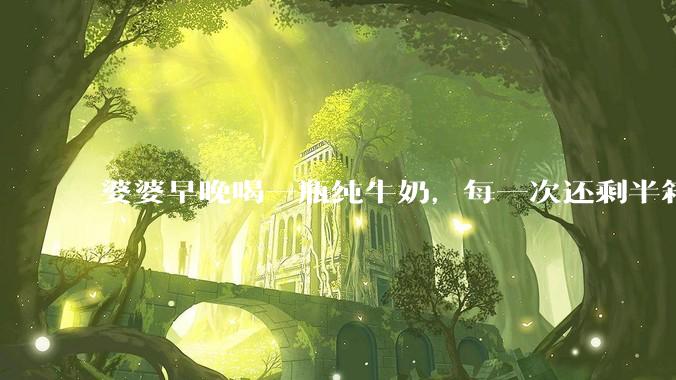 婆婆早晚喝一瓶纯牛奶，每一次还剩半箱就开始催儿子买。每次听见她喊她儿子买我就不太舒服我是不是太小气?
