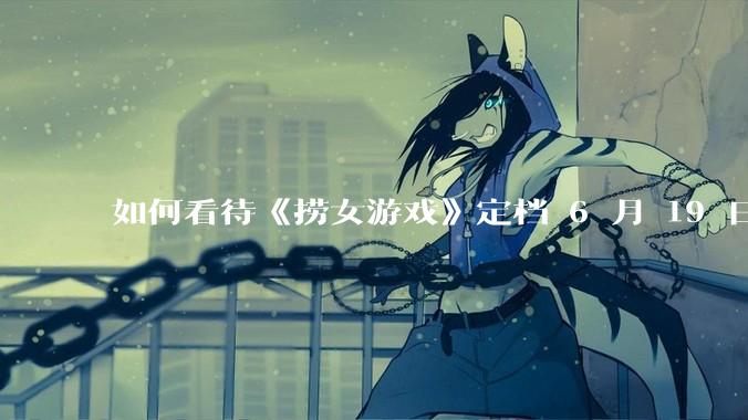 如何看待《捞女游戏》定档 6 月 19 日？